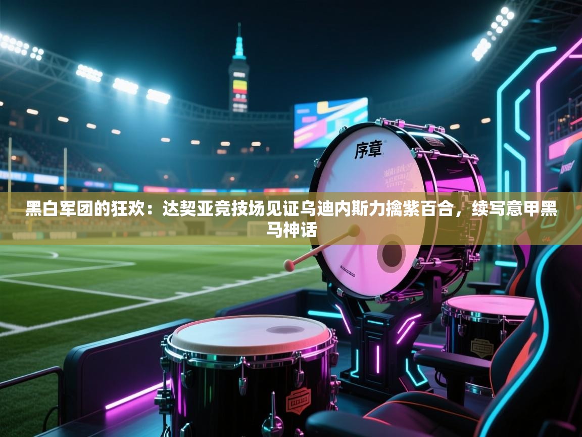 黑白军团的狂欢：达契亚竞技场见证乌迪内斯力擒紫百合，续写意甲黑马神话